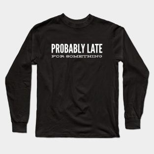 Probably Late For Something - Funny Sayings Long Sleeve T-Shirt